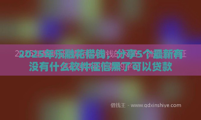 2025年网贷必下款，整合5个最新贷款平台容易借又安全利息低