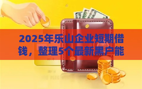 2025年乐山企业短期借钱，整理5个最新黑户能借款的平台