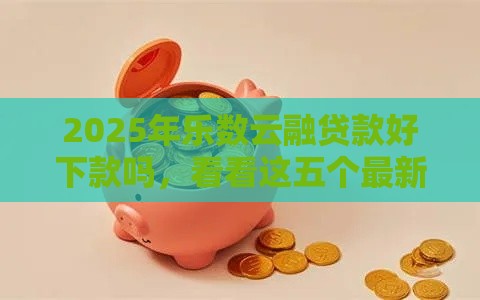 2025年乐数云融贷款好下款吗，看看这五个最新黑户高炮口子
