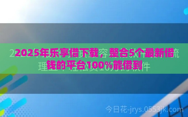 2025年乐享借下载，整合5个最新借钱的平台100%能借到