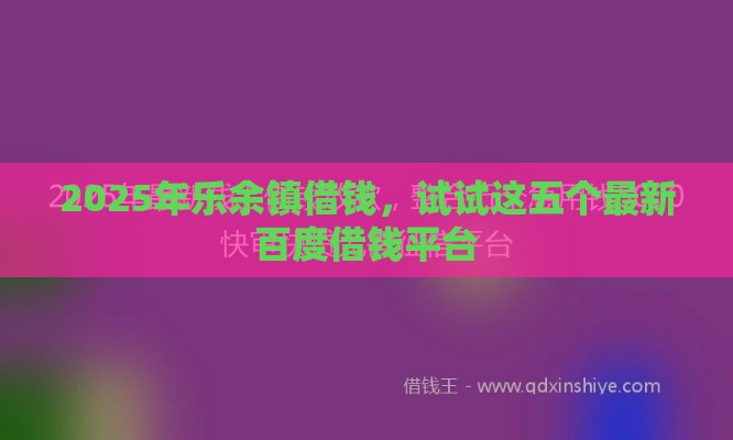 2025年乐余镇借钱，试试这五个最新百度借钱平台