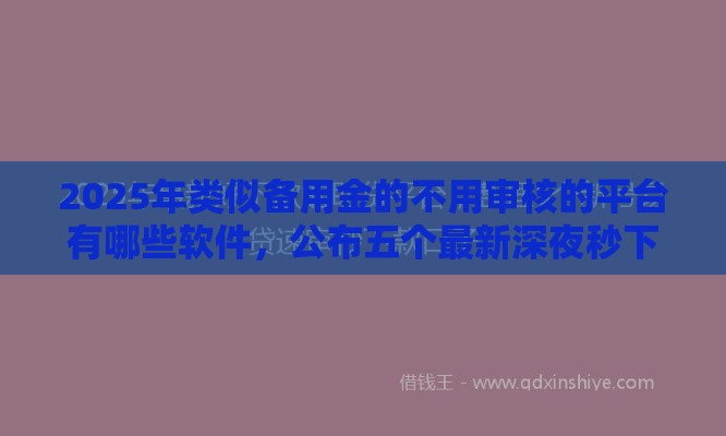 2025年类似备用金的不用审核的平台有哪些软件，公布五个最新深夜秒下款的高炮口子
