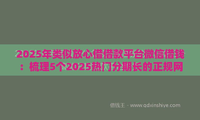 2025年类似放心借借款平台微信借钱：梳理5个2025热门分期长的正规网贷平台
