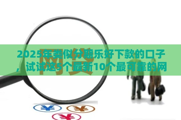 2025年类似分期乐好下款的口子，试试这5个最新10个最可靠的网贷平台