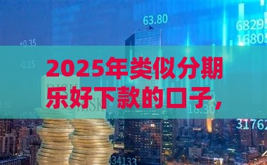 2025年类似分期乐好下款的口子，试试这5个最新10个最可靠的网贷平台