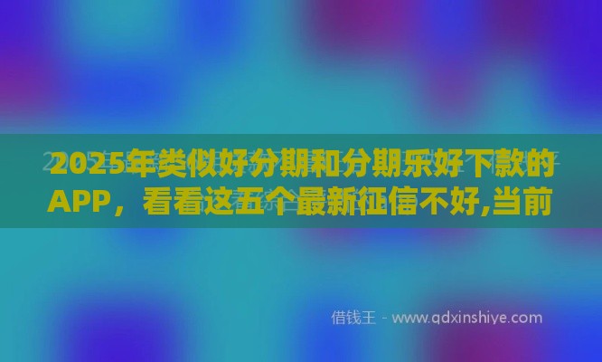 2025年类似好分期和分期乐好下款的APP，看看这五个最新征信不好,当前有逾期本人急需能借钱的平台
