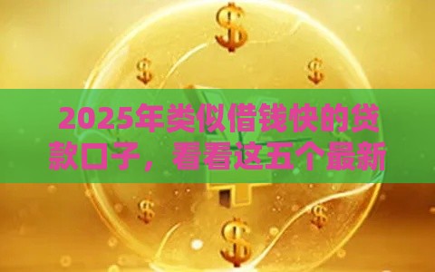 2025年类似借钱快的贷款口子，看看这五个最新网贷平台好贷款