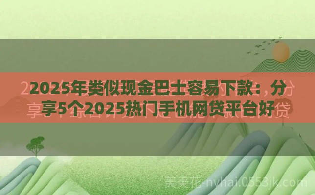 2025年类似现金巴士容易下款：分享5个2025热门手机网贷平台好
