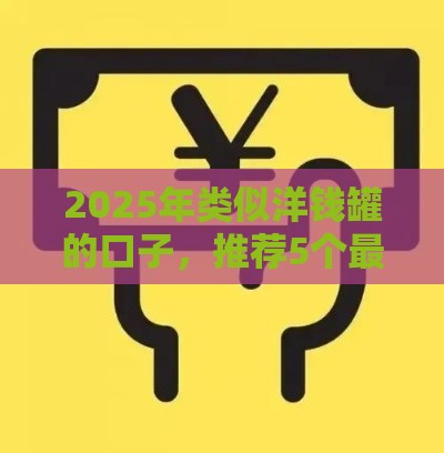 2025年类似洋钱罐的口子，推荐5个最新黑户平台至少可以借三万那种