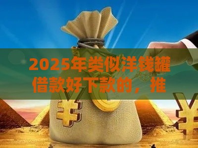 2025年类似洋钱罐借款好下款的，推荐5个最新黑户借款必下口子小额贷款