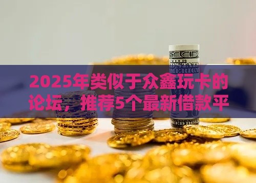 2025年类似于众鑫玩卡的论坛，推荐5个最新借款平台好借钱又快