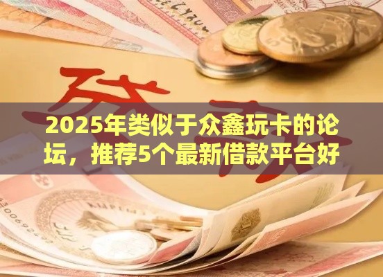 2025年类似于众鑫玩卡的论坛，推荐5个最新借款平台好借钱又快