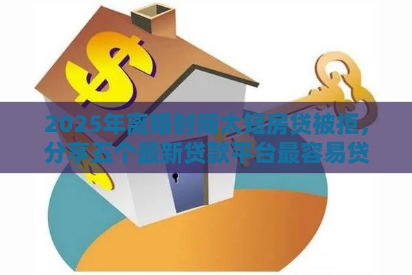 2025年离婚时间太短房贷被拒，分享五个最新贷款平台最容易贷