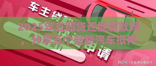 2025年立即贷还能放款吗，分享五个最新汽车抵押贷款平台正规