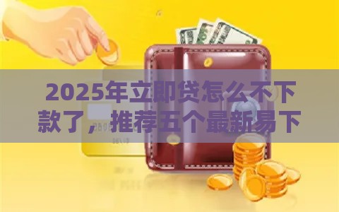 2025年立即贷怎么不下款了,推荐五个最新易下款的正规平台 2025年立即贷怎么不下款了,推荐五个最新易下款的正规平台
