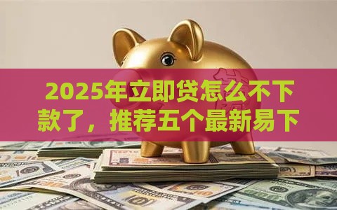 2025年立即贷怎么不下款了,推荐五个最新易下款的正规平台 2025年立即贷怎么不下款了,推荐五个最新易下款的正规平台