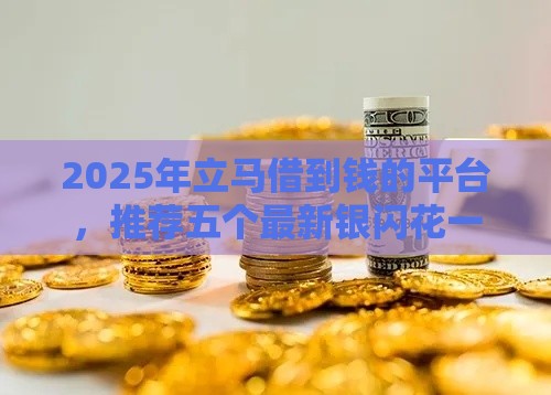 2025年立马借到钱的平台，推荐五个最新银闪花一样的短期平台
