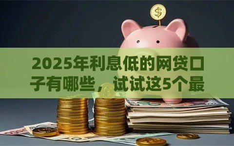 2025年利息低的网贷口子有哪些，试试这5个最新2424平台百分百可以借到钱