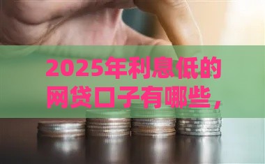 2025年利息低的网贷口子有哪些，试试这5个最新2424平台百分百可以借到钱