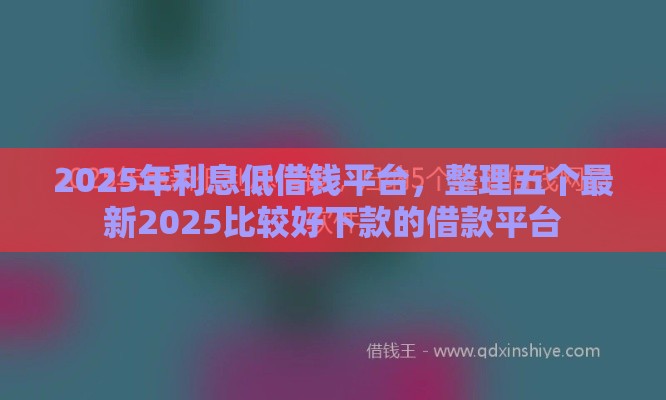 2025年利息低借钱平台，整理五个最新2025比较好下款的借款平台