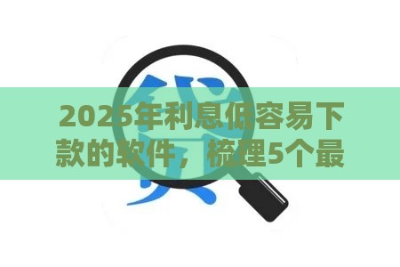 2025年利息低容易下款的软件，梳理5个最新怎么投诉贷款平台