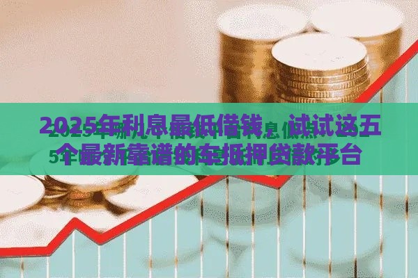 2025年利息最低借钱，试试这五个最新靠谱的车抵押贷款平台