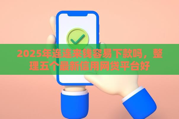 2025年连连来钱容易下款吗，整理五个最新信用网贷平台好