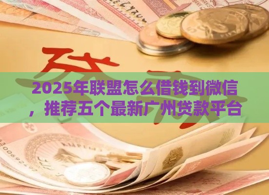 2025年联盟怎么借钱到微信，推荐五个最新广州贷款平台