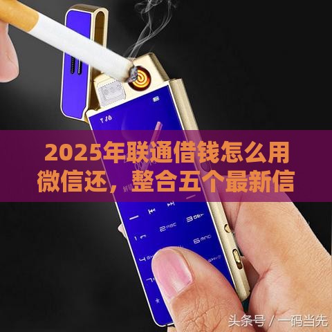 2025年联通借钱怎么用微信还，整合五个最新信用借钱平台