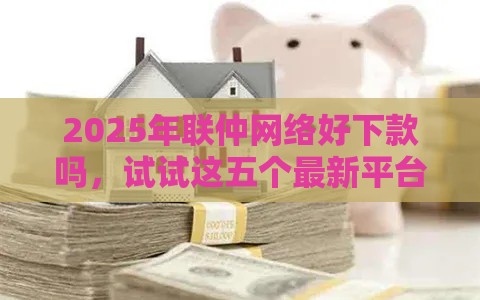 2025年联仲网络好下款吗，试试这五个最新平台借钱不看征信好下款的