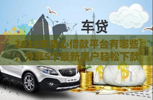 2025年良心借款平台有哪些，分享5个最新黑户轻松下款的口子