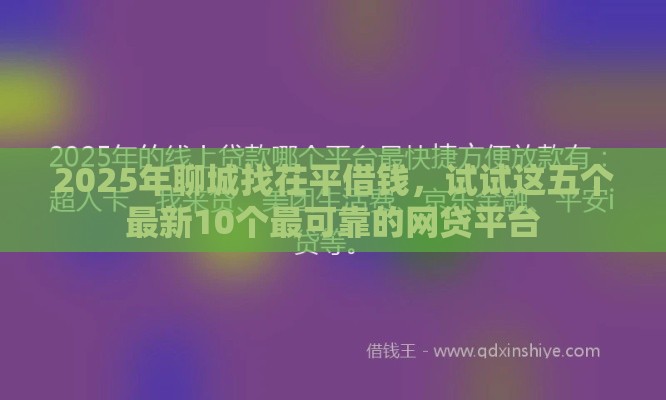 2025年聊城找茌平借钱，试试这五个最新10个最可靠的网贷平台