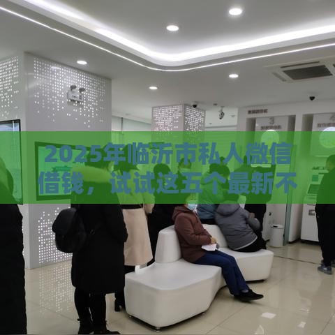 2025年临沂市私人微信借钱，试试这五个最新不看征信容易下款的口子