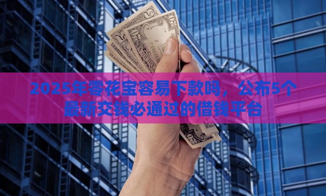 2025年零花宝容易下款吗，公布5个最新交钱必通过的借钱平台