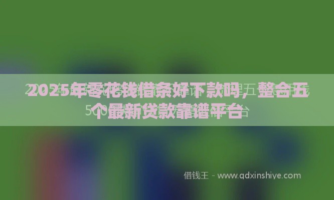 2025年零花钱借条好下款吗，整合五个最新贷款靠谱平台