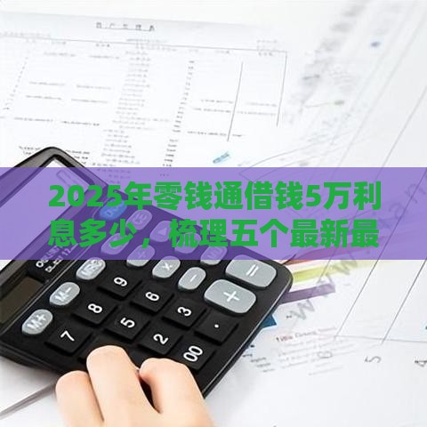 2025年零钱通借钱5万利息多少，梳理五个最新最容易贷款的平台