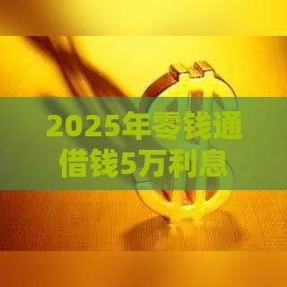 2025年零钱通借钱5万利息多少，梳理五个最新最容易贷款的平台
