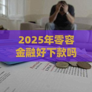 2025年零容金融好下款吗，试试这五个最新征信黑网贷多查询多负债高能下款的口子