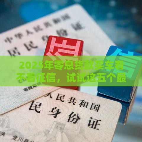 2025年零息货款买车看不看征信，试试这五个最新征信花借款平台容易通过