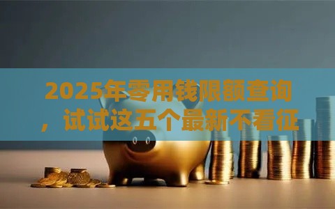 2025年零用钱限额查询，试试这五个最新不看征信秒下款的平台