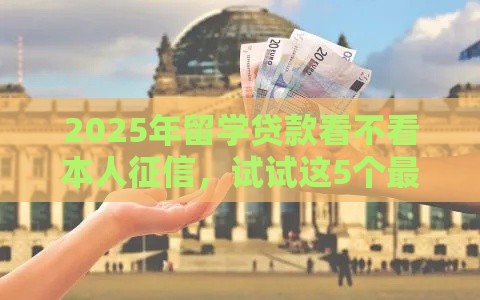 2025年留学贷款看不看本人征信，试试这5个最新14天下款的口子