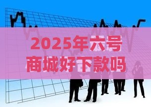 2025年六号商城好下款吗，推荐五个最新容易下款的借钱平台