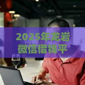 2025年龙岩微信借钱平台，看看这5个最新有那些平台可以借钱