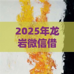 2025年龙岩微信借钱怎么借的啊，试试这5个最新不看综合评分夜间直接能下款又正规的平台