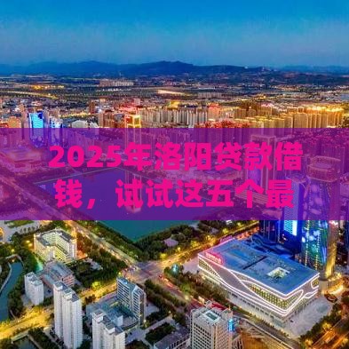 2025年洛阳贷款借钱，试试这五个最新不查征信借贷软件