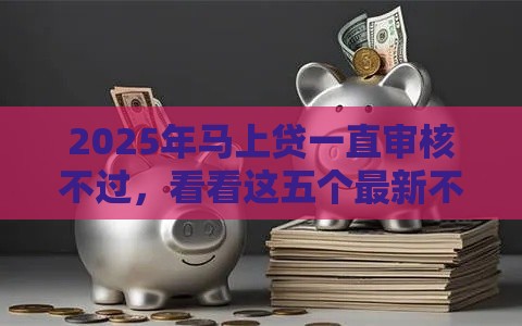 2025年马上贷一直审核不过,看看这五个最新不查征信的网络贷款平台 2025年马上贷一直审核不过,看看这五个最新不查征信的网络贷款平台
