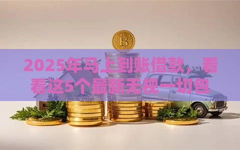 2025年马上到账借款，看看这5个最新无视一切包下款的口子