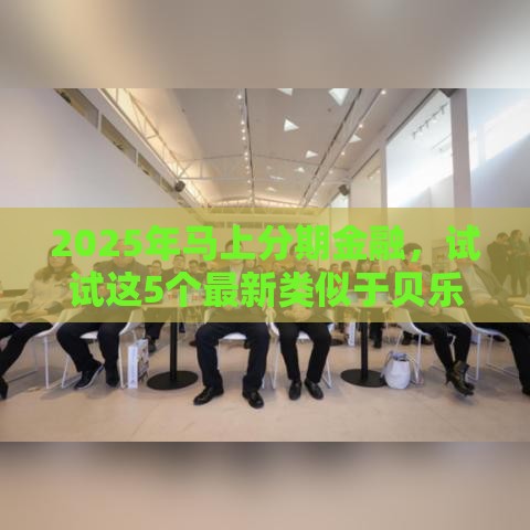 2025年马上分期金融，试试这5个最新类似于贝乐享的口子