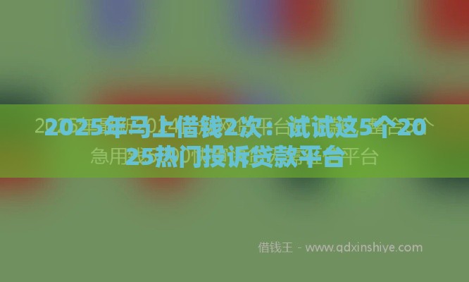 2025年马上借钱2次：试试这5个2025热门投诉贷款平台