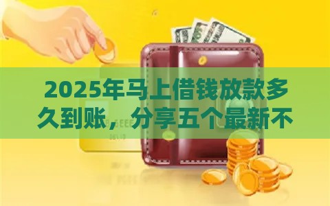 2025年马上借钱放款多久到账，分享五个最新不会拒秒下款的高炮口子